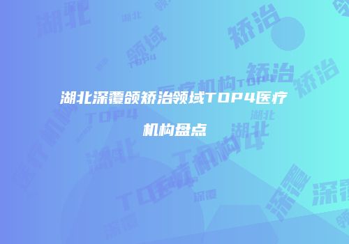 湖北深覆颌矫治领域TOP4医疗机构盘点