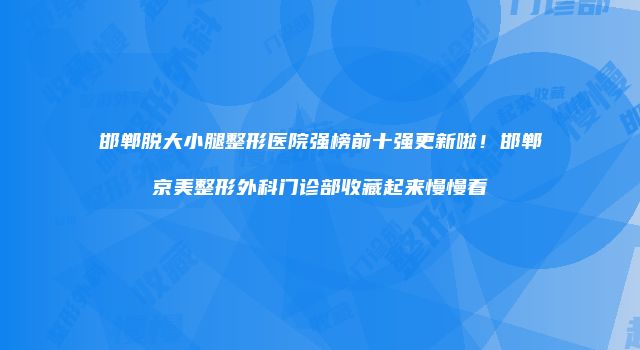 邯郸脱大小腿整形医院强榜前十强更新啦！邯郸京美整形外科门诊部收藏起来慢慢看