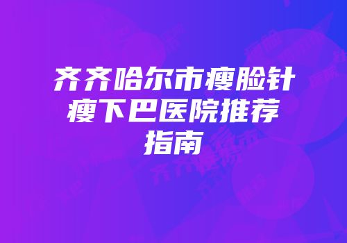 齐齐哈尔市瘦脸针瘦下巴医院推荐指南