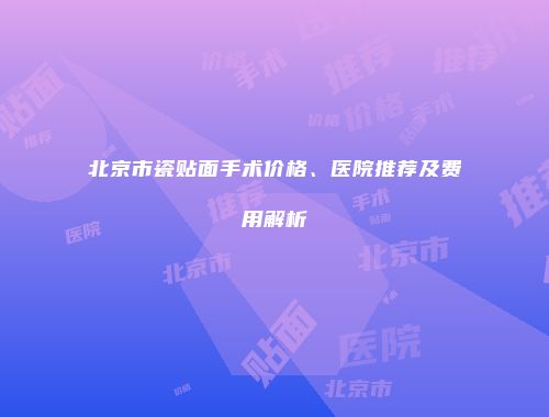 北京市瓷贴面手术价格、医院推荐及费用解析