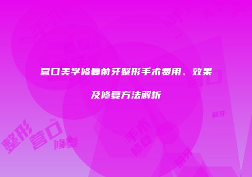 营口美学修复前牙整形手术费用、效果及修复方法解析