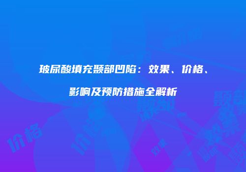 玻尿酸填充颞部凹陷：效果、价格、影响及预防措施全解析
