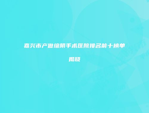 嘉兴市产做缩阴手术医院排名前十榜单揭晓
