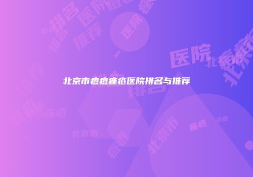 北京市痘痘痤疮医院排名与推荐