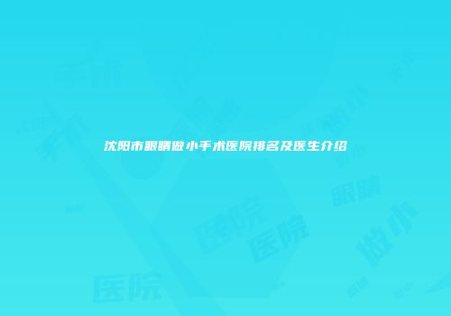 沈阳市眼睛做小手术医院排名及医生介绍