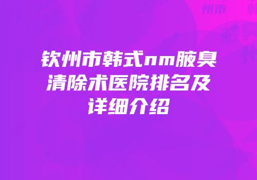 钦州市韩式nm腋臭清除术医院排名及详细介绍
