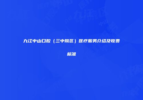 九江中山口腔（三中院区）医疗服务介绍及收费标准