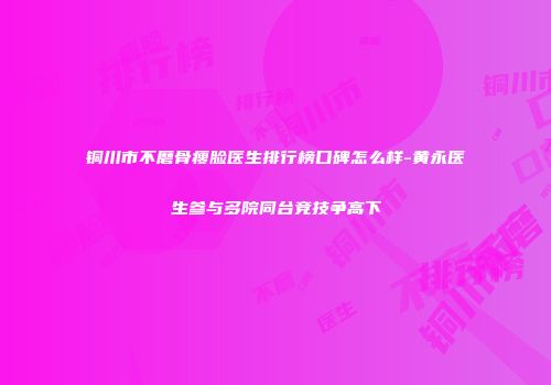 铜川市不磨骨瘦脸医生排行榜口碑怎么样-黄永医生参与多院同台竞技争高下