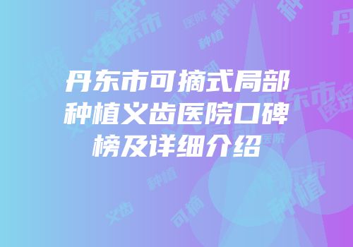 丹东市可摘式局部种植义齿医院口碑榜及详细介绍
