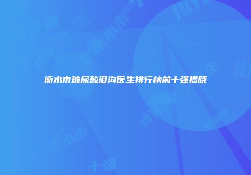 衡水市玻尿酸泪沟医生排行榜前十强揭晓