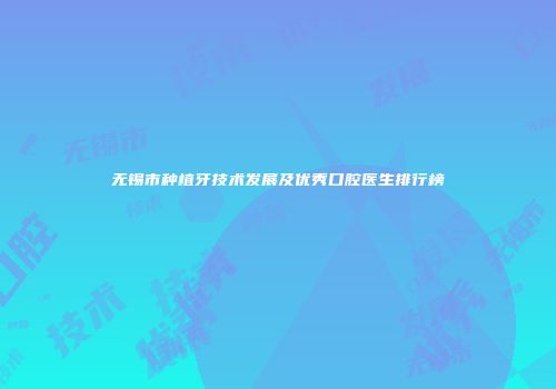 无锡市种植牙技术发展及优秀口腔医生排行榜