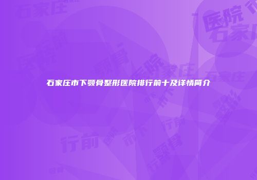 石家庄市下颚骨整形医院排行前十及详情简介