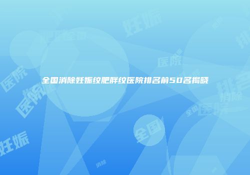 全国消除妊娠纹肥胖纹医院排名前50名揭晓