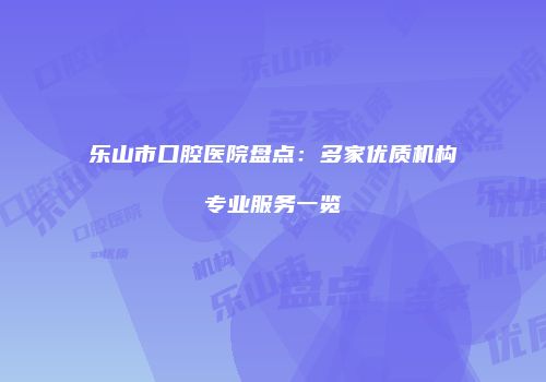 乐山市口腔医院盘点：多家优质机构专业服务一览