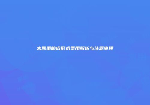 太原重睑成形术费用解析与注意事项
