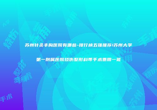 苏州针灸丰胸医院有哪些-排行榜五强推荐!苏州大学第一附属医院烧伤整形科等手术费用一览