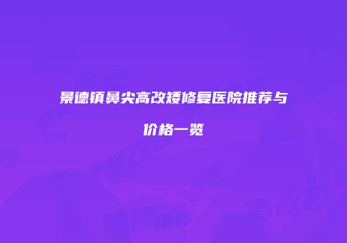 景德镇鼻尖高改矮修复医院推荐与价格一览