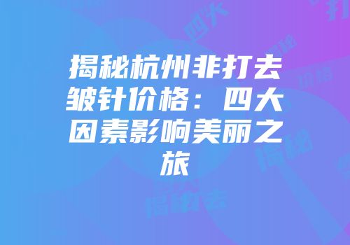 揭秘杭州非打去皱针价格：四大因素影响美丽之旅