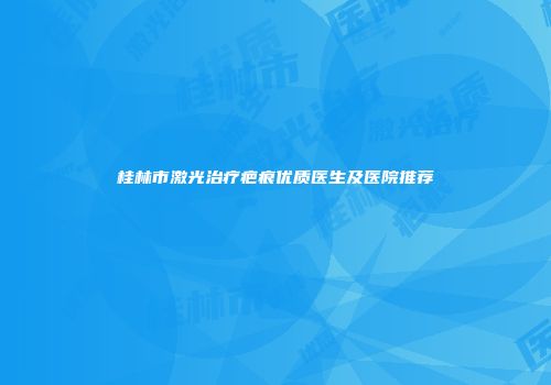 桂林市激光治疗疤痕优质医生及医院推荐