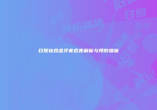 日照钛合金牙套危害解析与预防措施
