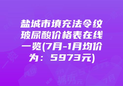 盐城市填充法令纹玻尿酸价格表在线一览(7月-1月均价为：5973元)