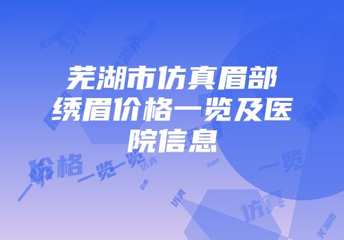 芜湖市仿真眉部绣眉价格一览及医院信息