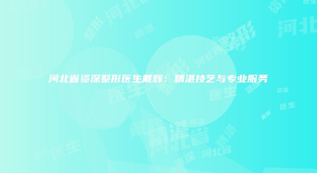 河北省资深整形医生戴辉：精湛技艺与专业服务