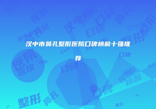 汉中市鼻孔整形医院口碑榜前十强推荐