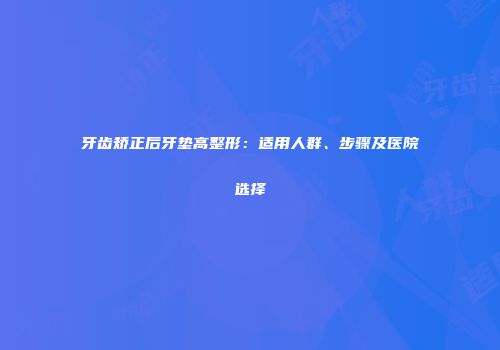 牙齿矫正后牙垫高整形：适用人群、步骤及医院选择