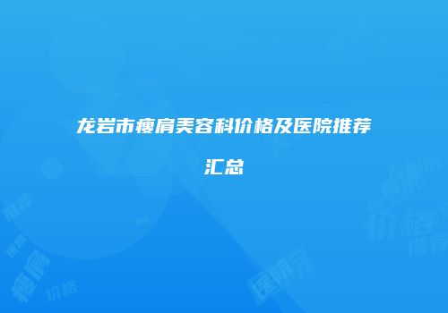 龙岩市瘦肩美容科价格及医院推荐汇总