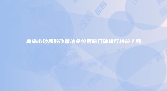 青岛市玻尿酸改善法令纹医院口碑排行榜前十强