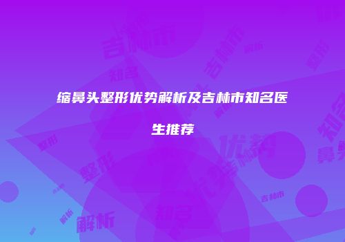缩鼻头整形优势解析及吉林市知名医生推荐