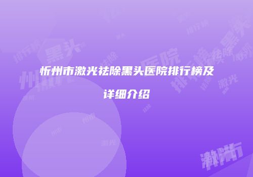 忻州市激光祛除黑头医院排行榜及详细介绍
