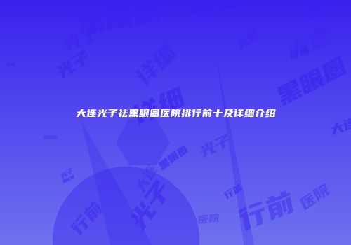 大连光子祛黑眼圈医院排行前十及详细介绍