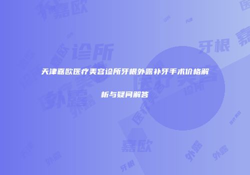 天津嘉欧医疗美容诊所牙根外露补牙手术价格解析与疑问解答