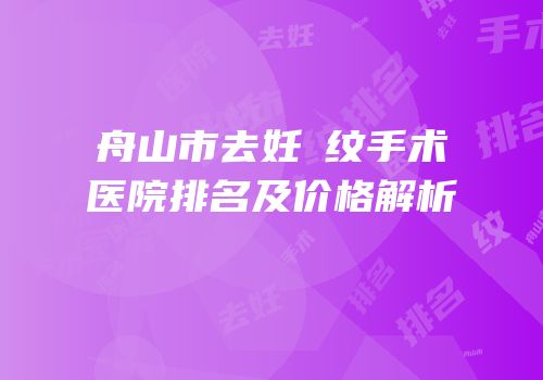 舟山市去妊姃纹手术医院排名及价格解析