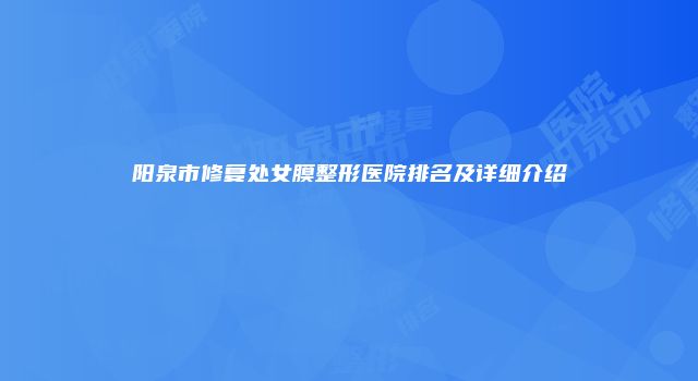 阳泉市修复处女膜整形医院排名及详细介绍