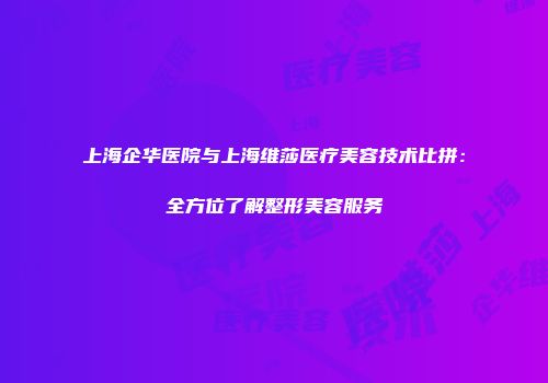 上海企华医院与上海维莎医疗美容技术比拼：全方位了解整形美容服务