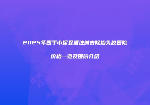 2025年四平市保妥适注射去除抬头纹医院价格一览及医院介绍