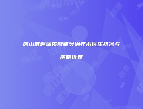唐山市超薄皮瓣腋臭治疗术医生排名与医院推荐