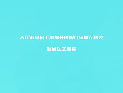 大连市悬吊手术提升医院口碑排行榜及知名医生推荐