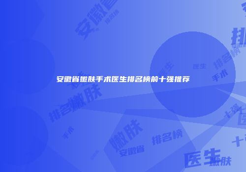 安徽省嫩肤手术医生排名榜前十强推荐