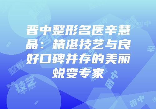 晋中整形名医辛慧晶：精湛技艺与良好口碑并存的美丽蜕变专家