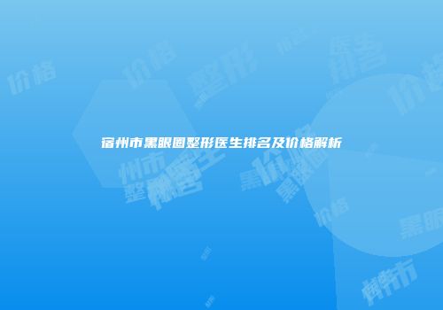 宿州市黑眼圈整形医生排名及价格解析