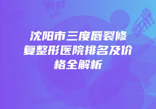 沈阳市三度唇裂修复整形医院排名及价格全解析