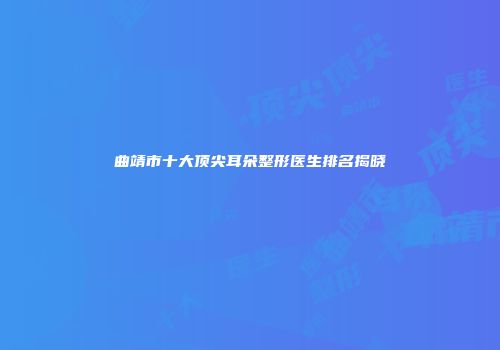 曲靖市十大顶尖耳朵整形医生排名揭晓