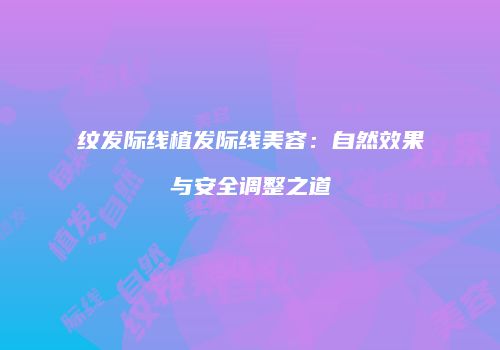 纹发际线植发际线美容：自然效果与安全调整之道