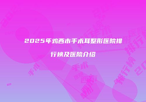 2025年鸡西市手术耳整形医院排行榜及医院介绍