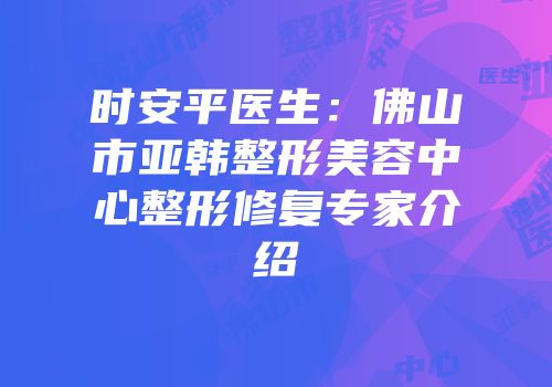 时安平医生：佛山市亚韩整形美容中心整形修复专家介绍