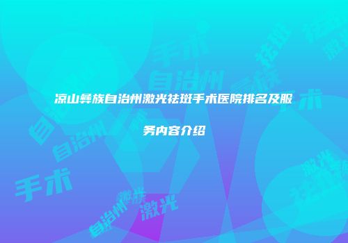 凉山彝族自治州激光祛斑手术医院排名及服务内容介绍